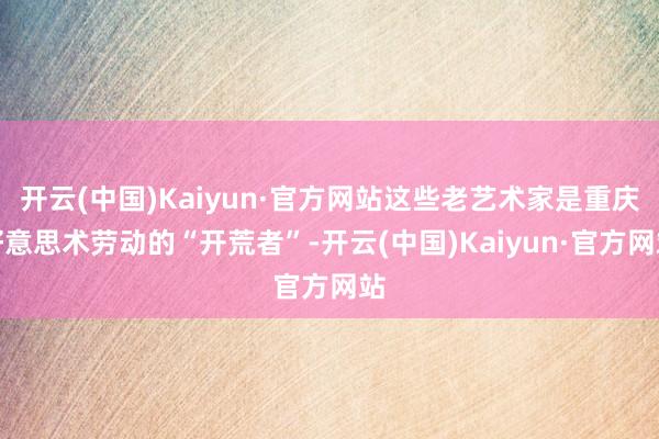 开云(中国)Kaiyun·官方网站这些老艺术家是重庆好意思术劳动的“开荒者”-开云(中国)Kaiyun·官方网站