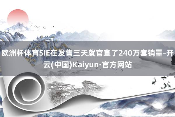 欧洲杯体育SIE在发售三天就官宣了240万套销量-开云(中国)Kaiyun·官方网站