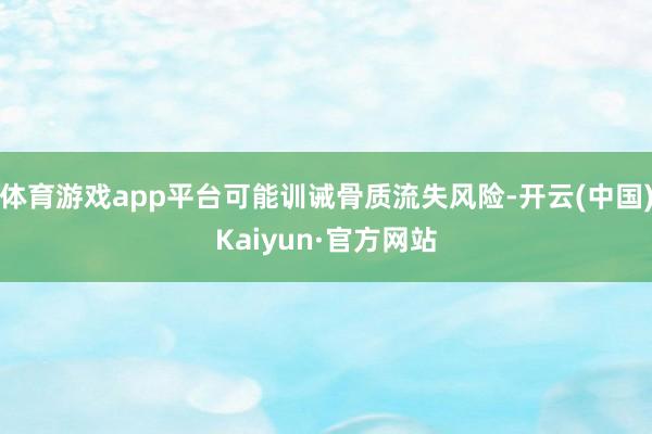 体育游戏app平台可能训诫骨质流失风险-开云(中国)Kaiyun·官方网站