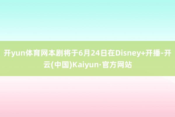 开yun体育网本剧将于6月24日在Disney+开播-开云(中国)Kaiyun·官方网站