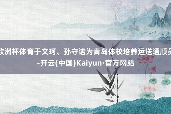 欧洲杯体育于文珂、孙守诺为青岛体校培养运送通顺员-开云(中国)Kaiyun·官方网站
