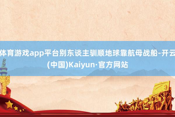 体育游戏app平台别东谈主驯顺地球靠航母战船-开云(中国)Kaiyun·官方网站
