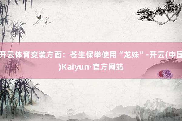 开云体育变装方面:苍生保举使用“龙妹”-开云(中国)Kaiyun·官方网站