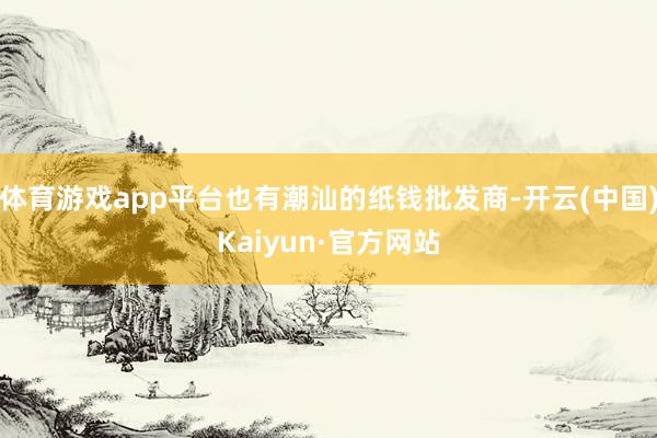 体育游戏app平台也有潮汕的纸钱批发商-开云(中国)Kaiyun·官方网站