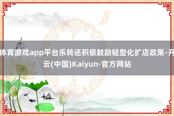 体育游戏app平台乐转还积极鼓励轻型化扩店政策-开云(中国)Kaiyun·官方网站