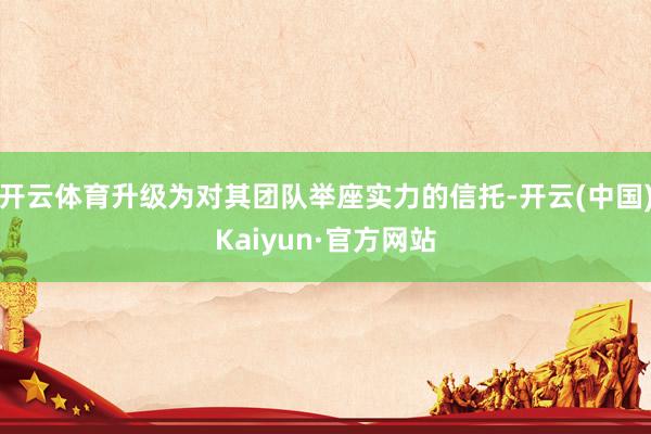 开云体育升级为对其团队举座实力的信托-开云(中国)Kaiyun·官方网站