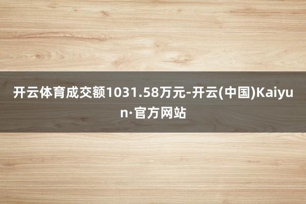 开云体育成交额1031.58万元-开云(中国)Kaiyun·官方网站