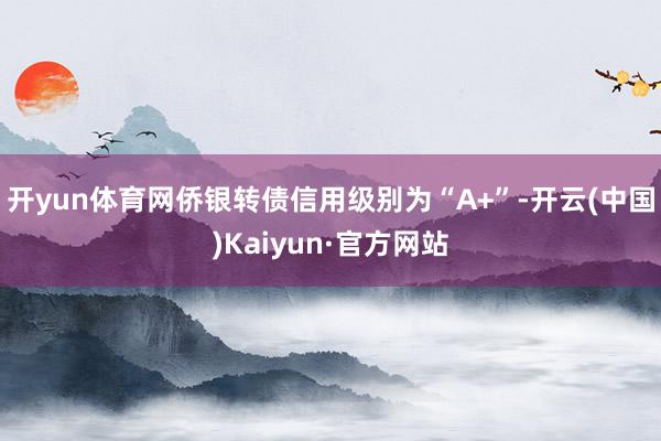 开yun体育网侨银转债信用级别为“A+”-开云(中国)Kaiyun·官方网站