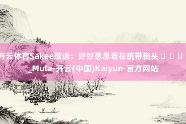 开云体育Sakee放话：好好思思谁在统带街头 ​​​!_Mula-开云(中国)Kaiyun·官方网站