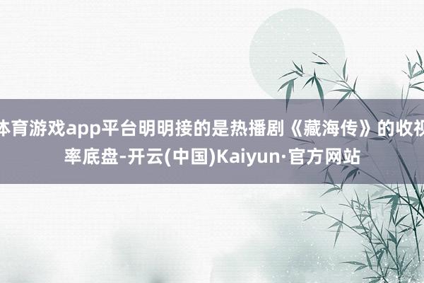 体育游戏app平台明明接的是热播剧《藏海传》的收视率底盘-开云(中国)Kaiyun·官方网站