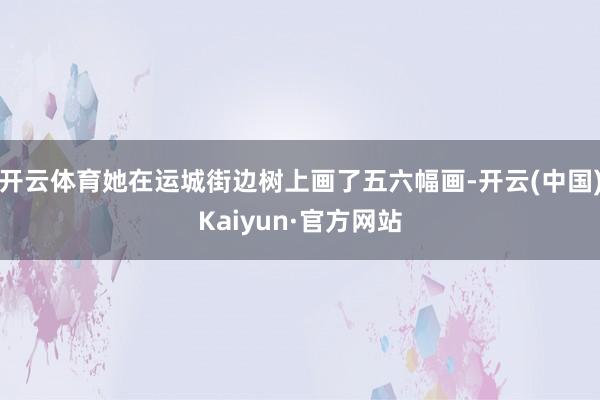 开云体育她在运城街边树上画了五六幅画-开云(中国)Kaiyun·官方网站