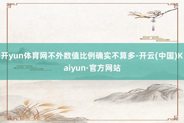 开yun体育网不外数值比例确实不算多-开云(中国)Kaiyun·官方网站