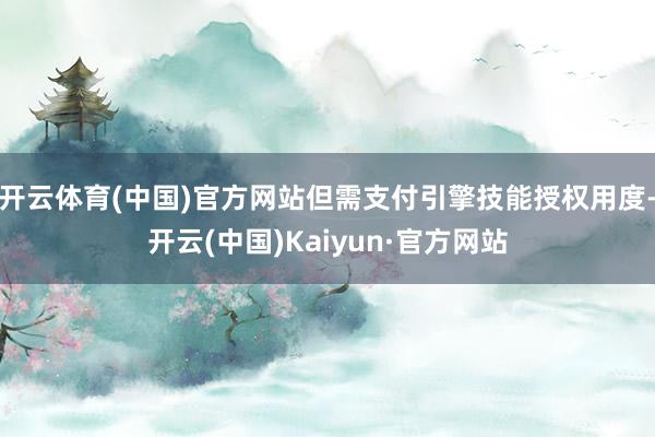 开云体育(中国)官方网站但需支付引擎技能授权用度-开云(中国)Kaiyun·官方网站