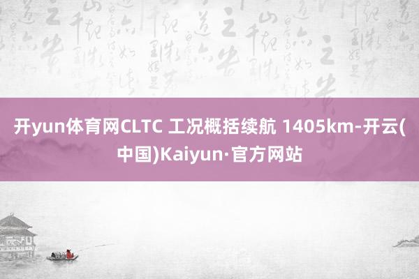 开yun体育网CLTC 工况概括续航 1405km-开云(中国)Kaiyun·官方网站
