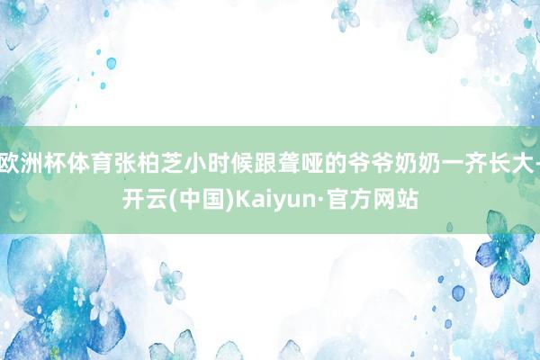 欧洲杯体育张柏芝小时候跟聋哑的爷爷奶奶一齐长大-开云(中国)Kaiyun·官方网站