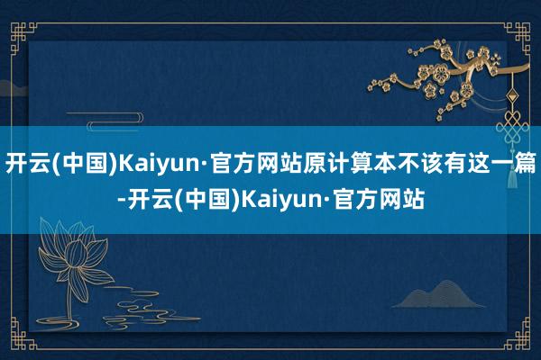 开云(中国)Kaiyun·官方网站原计算本不该有这一篇-开云(中国)Kaiyun·官方网站