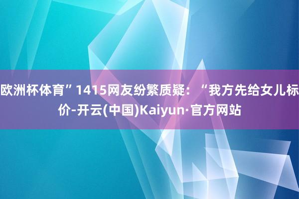欧洲杯体育”1415网友纷繁质疑:“我方先给女儿标价-开云(中国)Kaiyun·官方网站