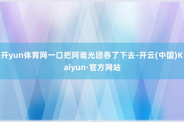 开yun体育网一口把阿谁光团吞了下去-开云(中国)Kaiyun·官方网站