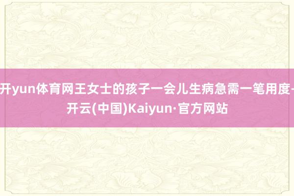 开yun体育网王女士的孩子一会儿生病急需一笔用度-开云(中国)Kaiyun·官方网站