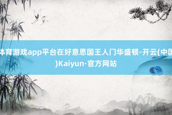 体育游戏app平台在好意思国王人门华盛顿-开云(中国)Kaiyun·官方网站