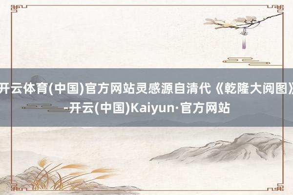 开云体育(中国)官方网站灵感源自清代《乾隆大阅图》-开云(中国)Kaiyun·官方网站