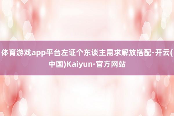 体育游戏app平台左证个东谈主需求解放搭配-开云(中国)Kaiyun·官方网站