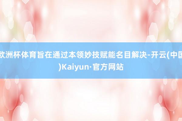 欧洲杯体育旨在通过本领妙技赋能名目解决-开云(中国)Kaiyun·官方网站