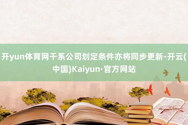 开yun体育网干系公司划定条件亦将同步更新-开云(中国)Kaiyun·官方网站