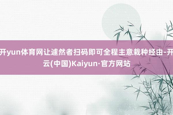 开yun体育网让遽然者扫码即可全程主意栽种经由-开云(中国)Kaiyun·官方网站