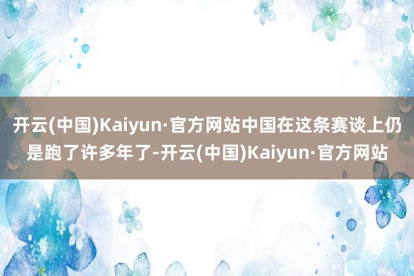 开云(中国)Kaiyun·官方网站中国在这条赛谈上仍是跑了许多年了-开云(中国)Kaiyun·官方网站