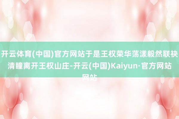 开云体育(中国)官方网站于是王权荣华荡漾毅然联袂清瞳离开王权山庄-开云(中国)Kaiyun·官方网站