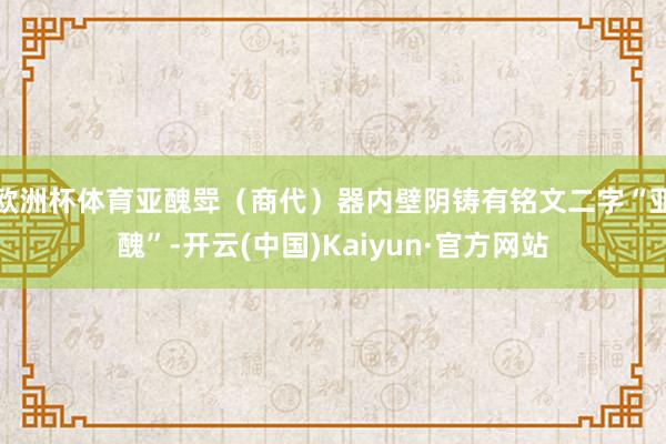 欧洲杯体育亚醜斝(商代)器内壁阴铸有铭文二字“亚醜”-开云(中国)Kaiyun·官方网站
