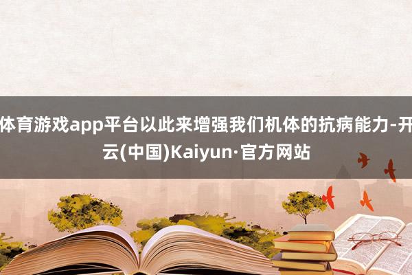 体育游戏app平台以此来增强我们机体的抗病能力-开云(中国)Kaiyun·官方网站