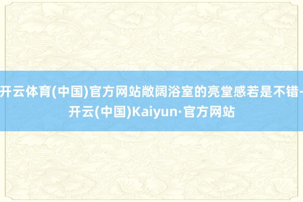 开云体育(中国)官方网站敞阔浴室的亮堂感若是不错-开云(中国)Kaiyun·官方网站