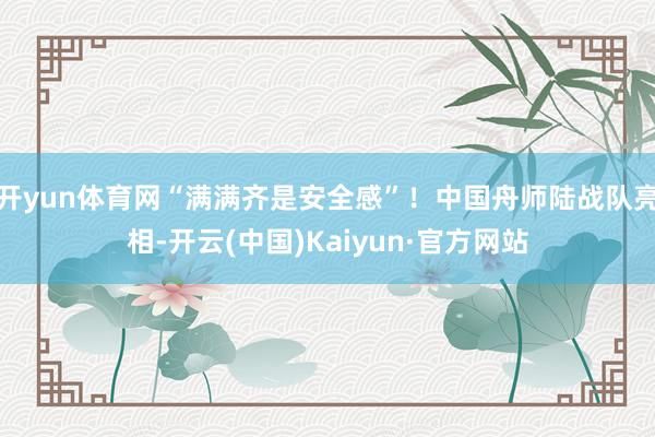 开yun体育网“满满齐是安全感”!中国舟师陆战队亮相-开云(中国)Kaiyun·官方网站