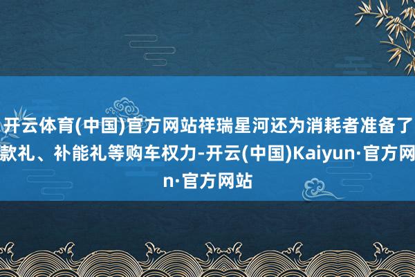 开云体育(中国)官方网站祥瑞星河还为消耗者准备了现款礼、补能礼等购车权力-开云(中国)Kaiyun·官方网站