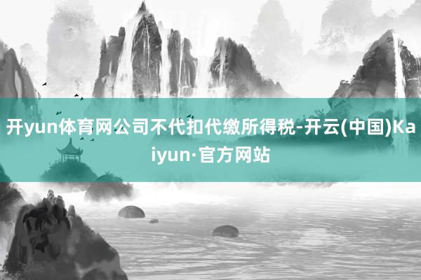 开yun体育网公司不代扣代缴所得税-开云(中国)Kaiyun·官方网站