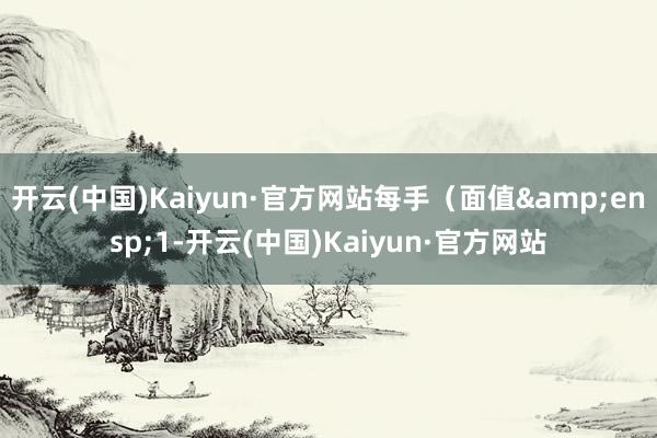 开云(中国)Kaiyun·官方网站每手(面值 1-开云(中国)Kaiyun·官方网站