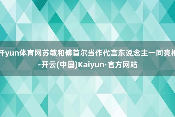 开yun体育网苏敏和傅首尔当作代言东说念主一同亮相-开云(中国)Kaiyun·官方网站