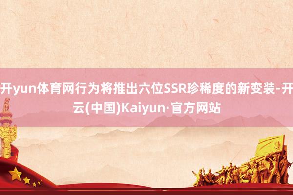 开yun体育网行为将推出六位SSR珍稀度的新变装-开云(中国)Kaiyun·官方网站