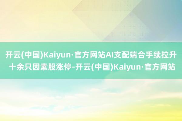 开云(中国)Kaiyun·官方网站AI支配端合手续拉升 十余只因素股涨停-开云(中国)Kaiyun·官方网站