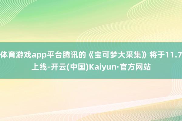 体育游戏app平台腾讯的《宝可梦大采集》将于11.7上线-开云(中国)Kaiyun·官方网站