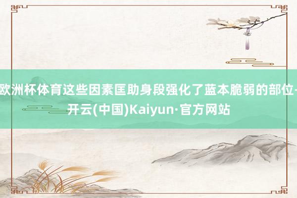 欧洲杯体育这些因素匡助身段强化了蓝本脆弱的部位-开云(中国)Kaiyun·官方网站