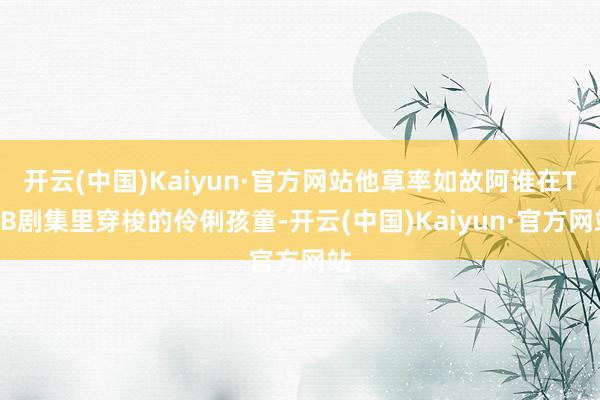 开云(中国)Kaiyun·官方网站他草率如故阿谁在TVB剧集里穿梭的伶俐孩童-开云(中国)Kaiyun·官方网站