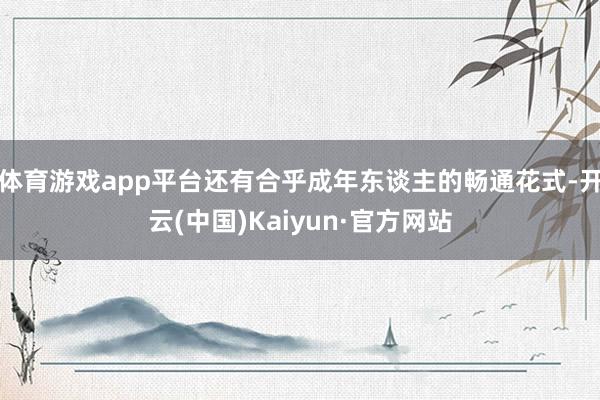 体育游戏app平台还有合乎成年东谈主的畅通花式-开云(中国)Kaiyun·官方网站