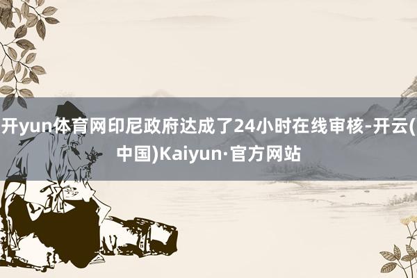 开yun体育网印尼政府达成了24小时在线审核-开云(中国)Kaiyun·官方网站