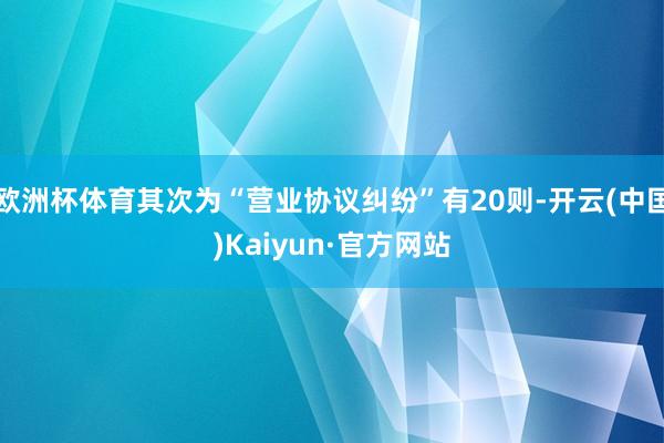 欧洲杯体育其次为“营业协议纠纷”有20则-开云(中国)Kaiyun·官方网站