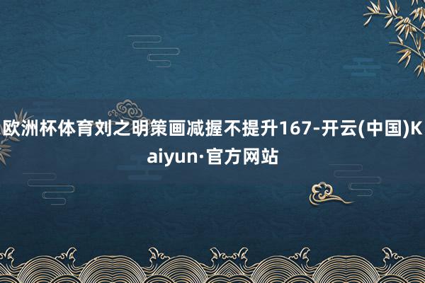 欧洲杯体育刘之明策画减握不提升167-开云(中国)Kaiyun·官方网站