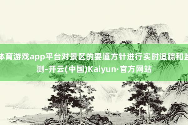 体育游戏app平台对景区的要道方针进行实时追踪和监测-开云(中国)Kaiyun·官方网站