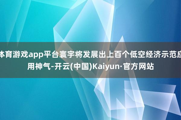 体育游戏app平台寰宇将发展出上百个低空经济示范应用神气-开云(中国)Kaiyun·官方网站